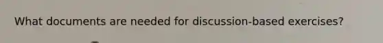 What documents are needed for discussion-based exercises?