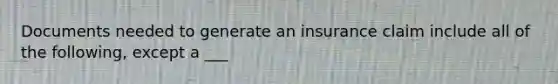 Documents needed to generate an insurance claim include all of the following, except a ___