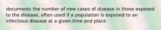 documents the number of new cases of disease in those exposed to the disease, often used if a population is exposed to an infectious disease at a given time and place