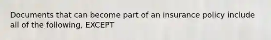 Documents that can become part of an insurance policy include all of the following, EXCEPT