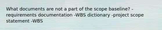 What documents are not a part of the scope baseline? -requirements documentation -WBS dictionary -project scope statement -WBS