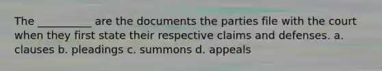 The __________ are the documents the parties file with the court when they first state their respective claims and defenses. a. clauses b. pleadings c. summons d. appeals