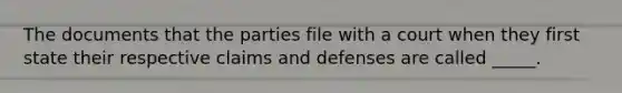 The documents that the parties file with a court when they first state their respective claims and defenses are called _____.