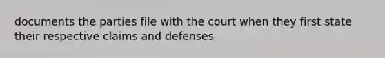 documents the parties file with the court when they first state their respective claims and defenses