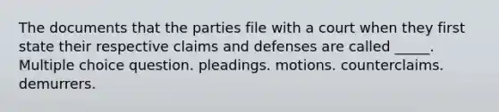 The documents that the parties file with a court when they first state their respective claims and defenses are called _____. Multiple choice question. pleadings. motions. counterclaims. demurrers.