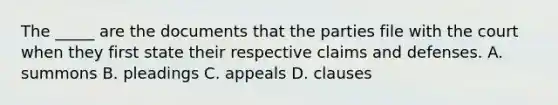 The _____ are the documents that the parties file with the court when they first state their respective claims and defenses. A. summons B. pleadings C. appeals D. clauses