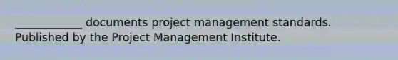 ____________ documents project management standards. Published by the Project Management Institute.