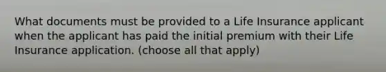 What documents must be provided to a Life Insurance applicant when the applicant has paid the initial premium with their Life Insurance application. (choose all that apply)