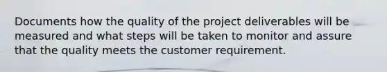 Documents how the quality of the project deliverables will be measured and what steps will be taken to monitor and assure that the quality meets the customer requirement.