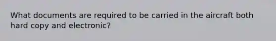 What documents are required to be carried in the aircraft both hard copy and electronic?