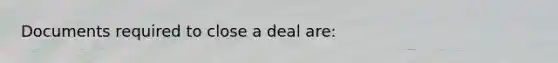 Documents required to close a deal are: