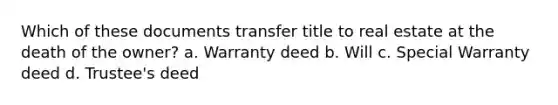 Which of these documents transfer title to real estate at the death of the owner? a. Warranty deed b. Will c. Special Warranty deed d. Trustee's deed