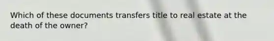 Which of these documents transfers title to real estate at the death of the owner?