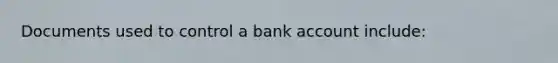 Documents used to control a bank account include: