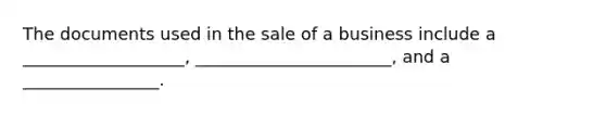 The documents used in the sale of a business include a ___________________, _______________________, and a ________________.