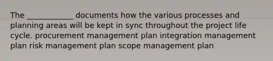 The ____________ documents how the various processes and planning areas will be kept in sync throughout the project life cycle. procurement management plan integration management plan risk management plan scope management plan