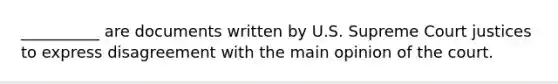 __________ are documents written by U.S. Supreme Court justices to express disagreement with the main opinion of the court.