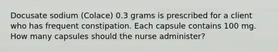 Docusate sodium (Colace) 0.3 grams is prescribed for a client who has frequent constipation. Each capsule contains 100 mg. How many capsules should the nurse administer?