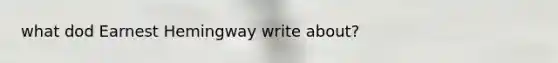 what dod Earnest Hemingway write about?