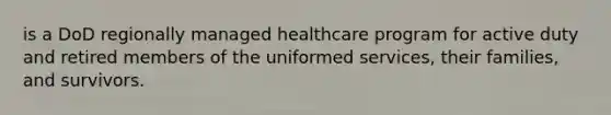 is a DoD regionally managed healthcare program for active duty and retired members of the uniformed services, their families, and survivors.