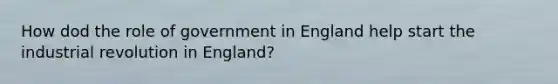 How dod the role of government in England help start the industrial revolution in England?