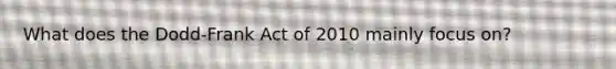 What does the Dodd-Frank Act of 2010 mainly focus on?