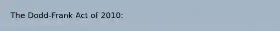 The Dodd-Frank Act of 2010: