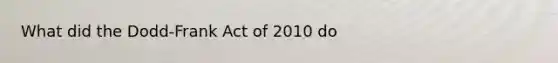 What did the Dodd-Frank Act of 2010 do