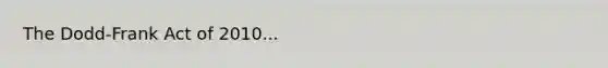 The Dodd-Frank Act of 2010...