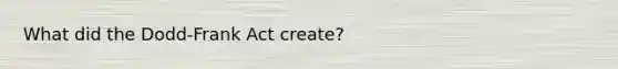 What did the Dodd-Frank Act create?
