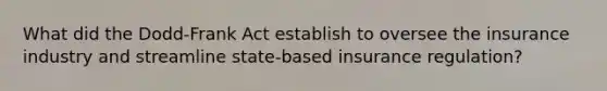 What did the Dodd-Frank Act establish to oversee the insurance industry and streamline state-based insurance regulation?