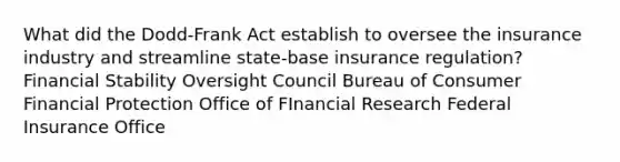 What did the Dodd-Frank Act establish to oversee the insurance industry and streamline state-base insurance regulation? Financial Stability Oversight Council Bureau of Consumer Financial Protection Office of FInancial Research Federal Insurance Office