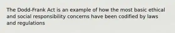 The Dodd-Frank Act is an example of how the most basic ethical and social responsibility concerns have been codified by laws and regulations