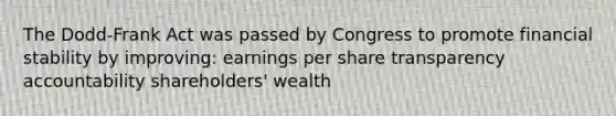 The Dodd-Frank Act was passed by Congress to promote financial stability by improving: earnings per share transparency accountability shareholders' wealth