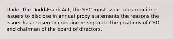 Under the Dodd-Frank Act, the SEC must issue rules requiring issuers to disclose in annual proxy statements the reasons the issuer has chosen to combine or separate the positions of CEO and chairman of the board of directors.