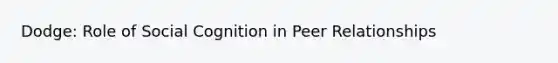 Dodge: Role of Social Cognition in Peer Relationships