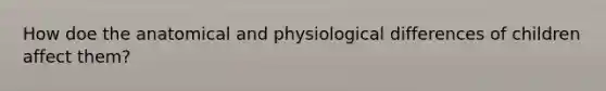 How doe the anatomical and physiological differences of children affect them?