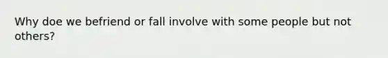 Why doe we befriend or fall involve with some people but not others?