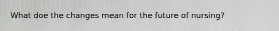 What doe the changes mean for the future of nursing?