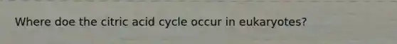 Where doe the citric acid cycle occur in eukaryotes?