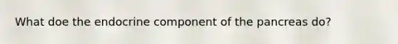 What doe the endocrine component of the pancreas do?