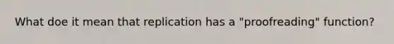 What doe it mean that replication has a "proofreading" function?