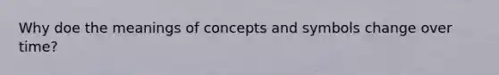 Why doe the meanings of concepts and symbols change over time?