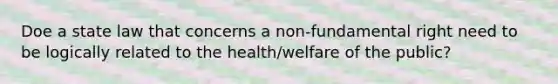 Doe a state law that concerns a non-fundamental right need to be logically related to the health/welfare of the public?