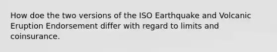 How doe the two versions of the ISO Earthquake and Volcanic Eruption Endorsement differ with regard to limits and coinsurance.