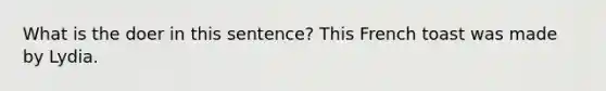 What is the doer in this sentence? This French toast was made by Lydia.