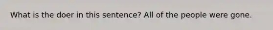 What is the doer in this sentence? All of the people were gone.