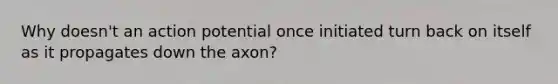 Why doesn't an action potential once initiated turn back on itself as it propagates down the axon?