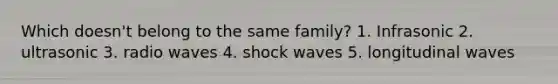 Which doesn't belong to the same family? 1. Infrasonic 2. ultrasonic 3. radio waves 4. shock waves 5. longitudinal waves