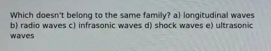 Which doesn't belong to the same family? a) longitudinal waves b) radio waves c) infrasonic waves d) shock waves e) ultrasonic waves